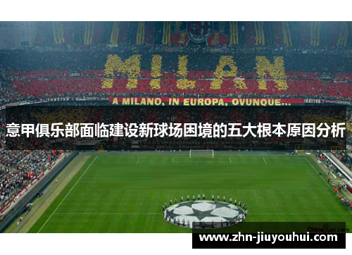 意甲俱乐部面临建设新球场困境的五大根本原因分析 意甲俱乐部面临建设新球场困境的五大根本原因分析