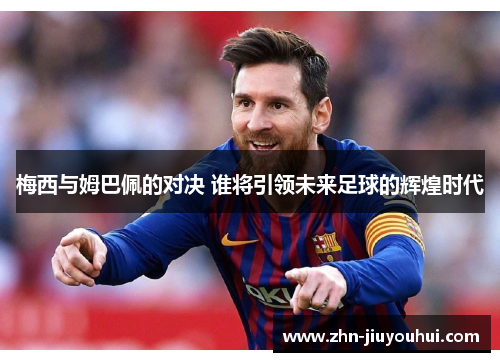 梅西与姆巴佩的对决 谁将引领未来足球的辉煌时代 梅西与姆巴佩的对决 谁将引领未来足球的辉煌时代