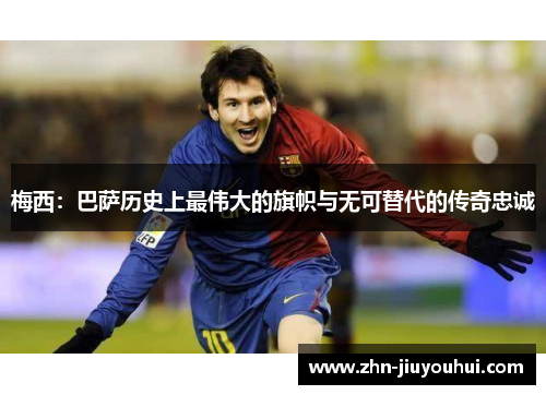 梅西：巴萨历史上最伟大的旗帜与无可替代的传奇忠诚