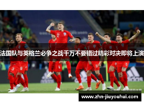 法国队与英格兰必争之战千万不要错过精彩对决即将上演