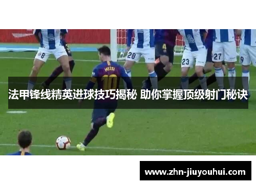 法甲锋线精英进球技巧揭秘 助你掌握顶级射门秘诀