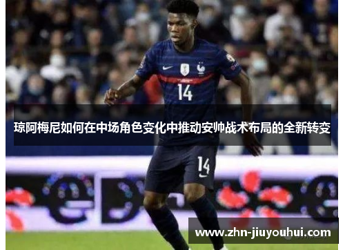 琼阿梅尼如何在中场角色变化中推动安帅战术布局的全新转变 琼阿梅尼如何在中场角色变化中推动安帅战术布局的全新转变