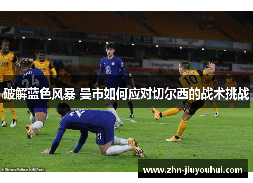 破解蓝色风暴 曼市如何应对切尔西的战术挑战