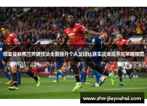 借鉴曼联弗兰关键技法全面提升个人足球比赛实战表现系统策略指南