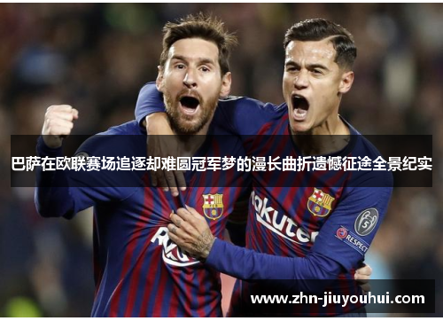 巴萨在欧联赛场追逐却难圆冠军梦的漫长曲折遗憾征途全景纪实 巴萨在欧联赛场追逐却难圆冠军梦的漫长曲折遗憾征途全景纪实