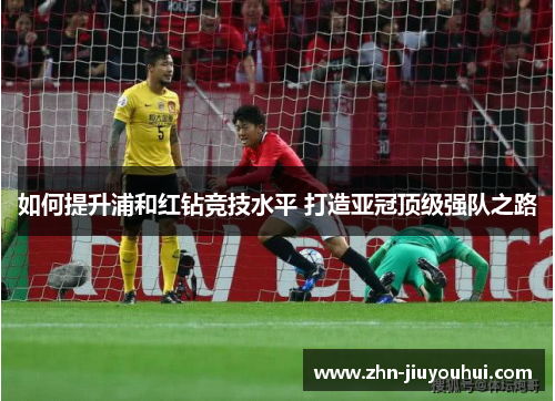 如何提升浦和红钻竞技水平 打造亚冠顶级强队之路