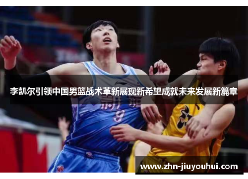 李凯尔引领中国男篮战术革新展现新希望成就未来发展新篇章
