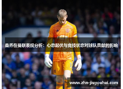 桑乔在曼联表现分析：心态起伏与竞技状态对球队贡献的影响