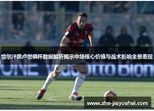 恰尔汗奥卢世俱杯数据解析揭示中场核心价值与战术影响全景表现
