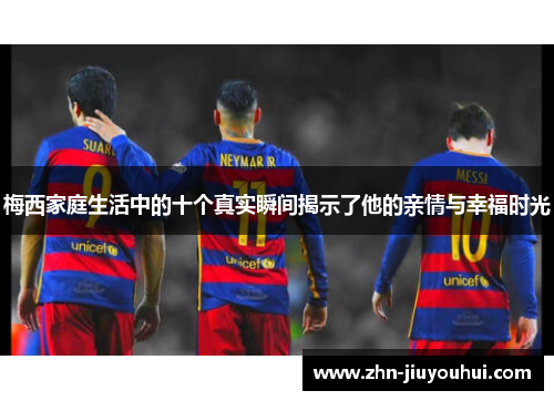 梅西家庭生活中的十个真实瞬间揭示了他的亲情与幸福时光