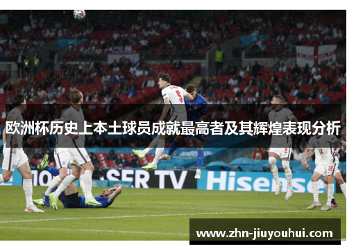 欧洲杯历史上本土球员成就最高者及其辉煌表现分析