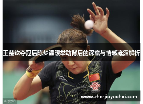 王楚钦夺冠后陈梦温暖举动背后的深意与情感流露解析