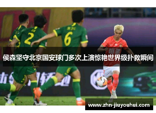 侯森坚守北京国安球门多次上演惊艳世界级扑救瞬间