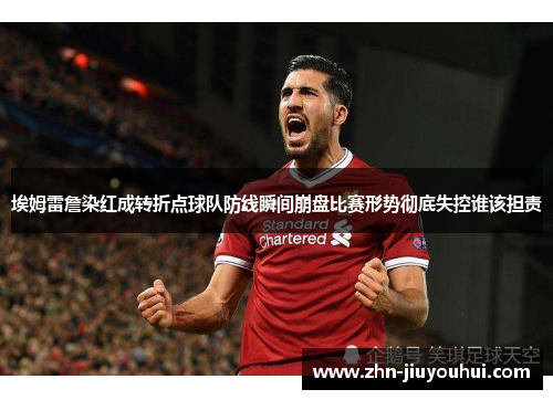 埃姆雷詹染红成转折点球队防线瞬间崩盘比赛形势彻底失控谁该担责