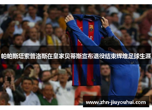 帕帕斯塔索普洛斯在皇家贝蒂斯宣布退役结束辉煌足球生涯