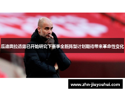 瓜迪奥拉透露已开始研究下赛季全新阵型计划期待带来革命性变化