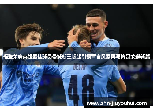 福登荣膺英超最佳球员曼城新王崛起引领青春风暴再写传奇荣耀新篇