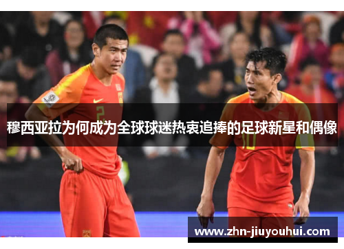 穆西亚拉为何成为全球球迷热衷追捧的足球新星和偶像