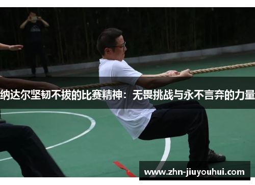 纳达尔坚韧不拔的比赛精神：无畏挑战与永不言弃的力量
