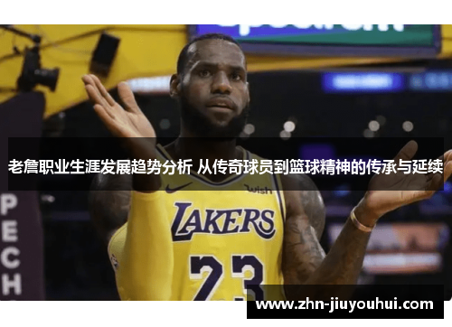 老詹职业生涯发展趋势分析 从传奇球员到篮球精神的传承与延续 老詹职业生涯发展趋势分析 从传奇球员到篮球精神的传承与延续