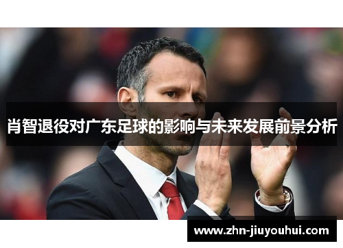 肖智退役对广东足球的影响与未来发展前景分析 肖智退役对广东足球的影响与未来发展前景分析