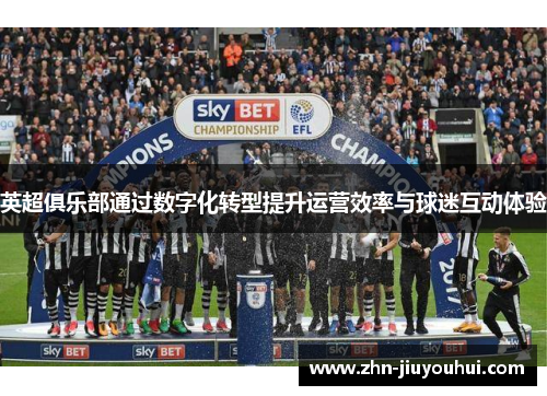 英超俱乐部通过数字化转型提升运营效率与球迷互动体验 英超俱乐部通过数字化转型提升运营效率与球迷互动体验