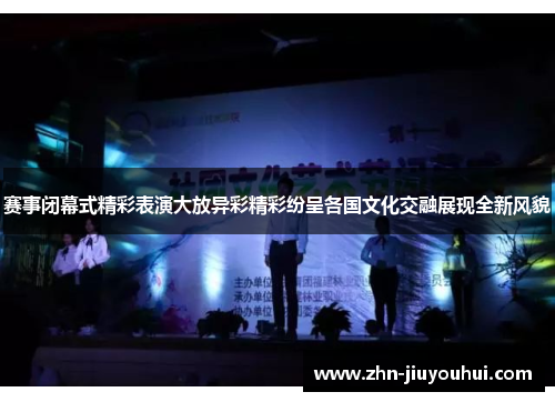 赛事闭幕式精彩表演大放异彩精彩纷呈各国文化交融展现全新风貌 赛事闭幕式精彩表演大放异彩精彩纷呈各国文化交融展现全新风貌