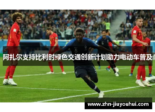 阿扎尔支持比利时绿色交通创新计划助力电动车普及 阿扎尔支持比利时绿色交通创新计划助力电动车普及